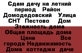 Сдам дачу на летний период › Район ­ Домодедовский › Улица ­ СНТ “Пестово“ › Дом ­ 76 › Этажность дома ­ 2 › Общая площадь дома ­ 100 › Цена ­ 45 000 - Все города Недвижимость » Дома, коттеджи, дачи аренда   . Нижегородская обл.,Саров г.